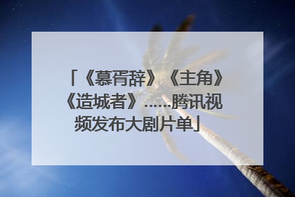 《慕胥辞》《主角》《造城者》……腾讯视频发布大剧片单