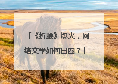 《折腰》爆火，网络文学如何出圈？