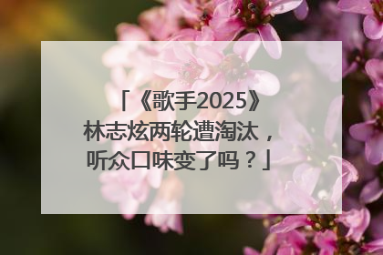 《歌手2025》林志炫两轮遭淘汰，听众口味变了吗？