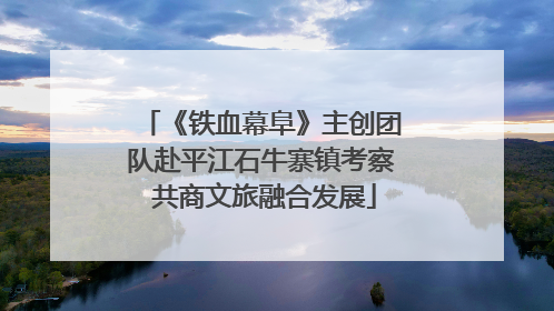 《铁血幕阜》主创团队赴平江石牛寨镇考察 共商文旅融合发展