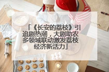 《长安的荔枝》引追剧热潮，大剧助农多领域联动激发荔枝经济新活力