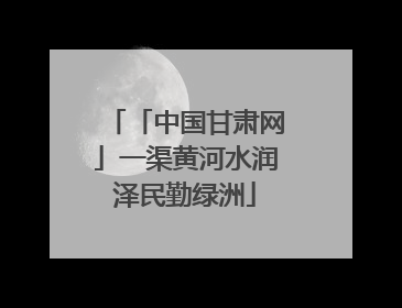 「中国甘肃网」一渠黄河水润泽民勤绿洲
