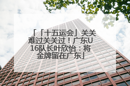 「十五运会」关关难过关关过！广东U16队长叶欣怡：将金牌留在广东