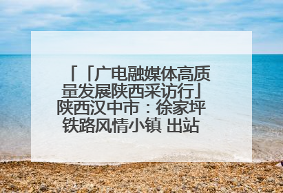 「广电融媒体高质量发展陕西采访行」陕西汉中市：徐家坪铁路风情小镇 出站就是景区