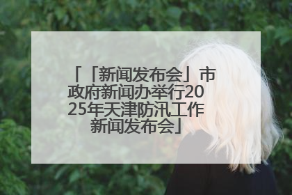 「新闻发布会」市政府新闻办举行2025年天津防汛工作新闻发布会