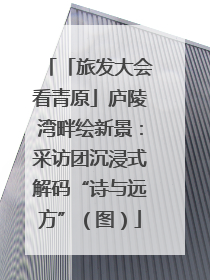 「旅发大会看青原」庐陵湾畔绘新景：采访团沉浸式解码“诗与远方”（图）