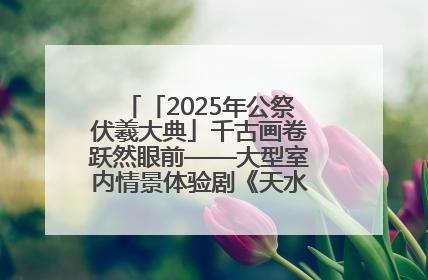 「2025年公祭伏羲大典」千古画卷跃然眼前——大型室内情景体验剧《天水千古秀》演出侧记
