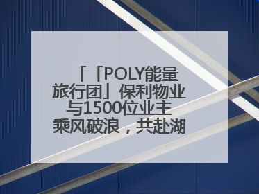 「POLY能量旅行团」保利物业与1500位业主乘风破浪，共赴湖岛之约！