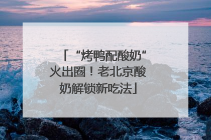 “烤鸭配酸奶”火出圈！老北京酸奶解锁新吃法