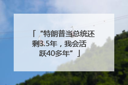 “特朗普当总统还剩3.5年，我会活跃40多年”