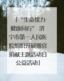 “生命接力·健康同行” 济宁市第一人民医院组织开展器官捐献主题活动日公益活动