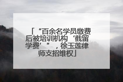 “百余名学员缴费后被培训机构‘截留学费’”，徐玉莲律师支招维权