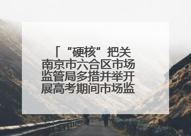 “硬核”把关 南京市六合区市场监管局多措并举开展高考期间市场监管保障工作