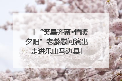 “笑星齐聚•情暖夕阳”老龄慰问演出走进乐山马边县