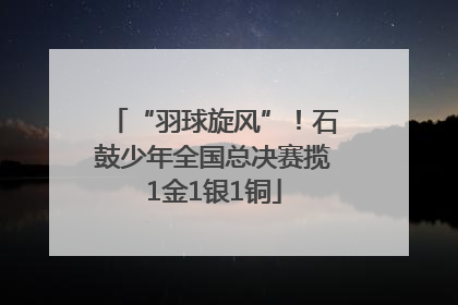 “羽球旋风”！石鼓少年全国总决赛揽1金1银1铜