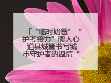 “临时奶爸”“护考接力”暖人心 道县城管书写城市守护者的温情“答卷”