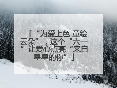 “为爱上色 童绘云朵”，这个“六一”让爱心点亮“来自星星的你”