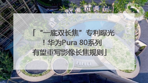 “一底双长焦”专利曝光！华为Pura 80系列有望重写影像长焦规则