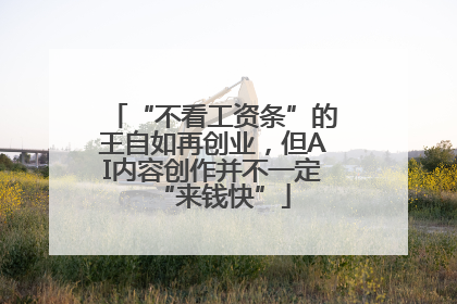 “不看工资条”的王自如再创业，但AI内容创作并不一定“来钱快”