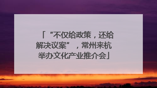 “不仅给政策，还给解决议案”，常州来杭举办文化产业推介会