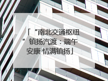 “南北交通枢纽”镇扬汽渡：端午安康 情满镇扬