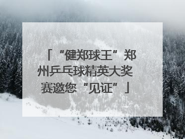 “健郑球王”郑州乒乓球精英大奖赛邀您“见证”