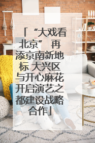 “大戏看北京” 再添京南新地标 大兴区与开心麻花开启演艺之都建设战略合作