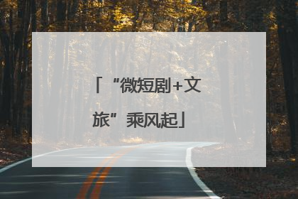 “微短剧+文旅”乘风起