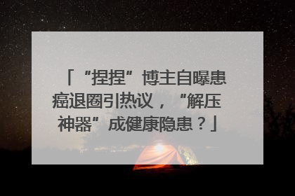“捏捏”博主自曝患癌退圈引热议，“解压神器”成健康隐患？