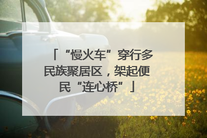 “慢火车”穿行多民族聚居区，架起便民“连心桥”