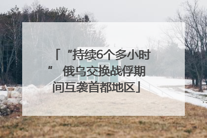 “持续6个多小时” 俄乌交换战俘期间互袭首都地区