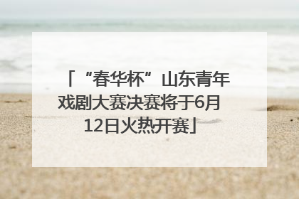 “春华杯”山东青年戏剧大赛决赛将于6月12日火热开赛