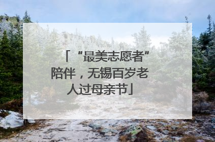 “最美志愿者”陪伴，无锡百岁老人过母亲节
