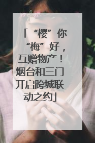 “樱”你“梅”好，互赠物产！烟台和三门开启跨城联动之约