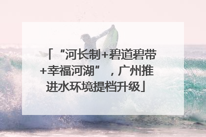“河长制+碧道碧带+幸福河湖”，广州推进水环境提档升级