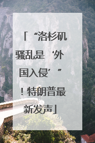 “洛杉矶骚乱是‘外国入侵’”！特朗普最新发声