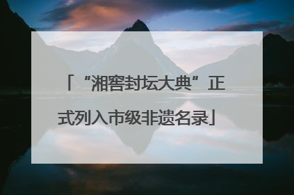 “湘窖封坛大典”正式列入市级非遗名录