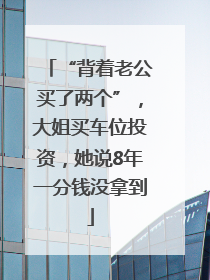 “背着老公买了两个”，大姐买车位投资，她说8年一分钱没拿到