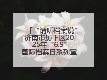 “请听档案说”济南市历下区2025年“6.9”国际档案日系列宣传活动启动