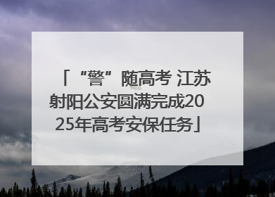 “警”随高考 江苏射阳公安圆满完成2025年高考安保任务