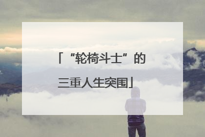 “轮椅斗士”的三重人生突围