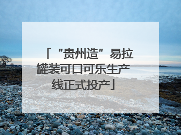 “贵州造”易拉罐装可口可乐生产线正式投产