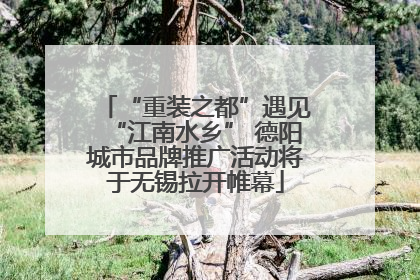 “重装之都”遇见“江南水乡” 德阳城市品牌推广活动将于无锡拉开帷幕