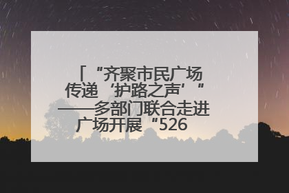 “齐聚市民广场 传递‘护路之声’”——多部门联合走进广场开展“526 我爱路”宣传活动
