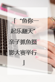 “鱼你一起乐翻天”亲子抓鱼摄影大赛举行