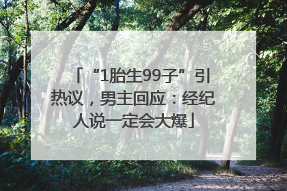 “1胎生99子”引热议，男主回应：经纪人说一定会大爆