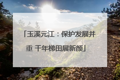 玉溪元江：保护发展并重 千年梯田展新颜