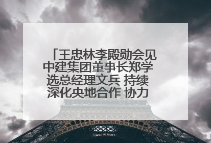 王忠林李殿勋会见中建集团董事长郑学选总经理文兵 持续深化央地合作 协力推动支点建设