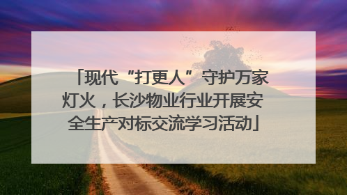 现代“打更人”守护万家灯火，长沙物业行业开展安全生产对标交流学习活动
