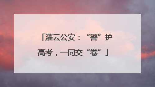 灌云公安：“警”护高考，一同交“卷”